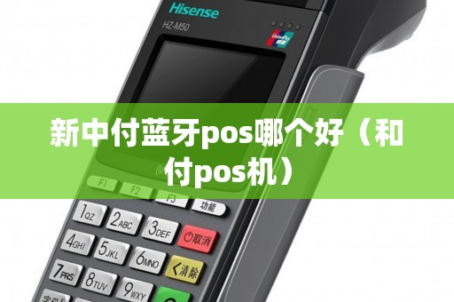 新中付蓝牙pos哪个好（和付pos机）