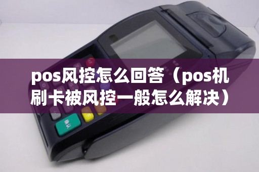 pos风控怎么回答（pos机刷卡被风控一般怎么解决）