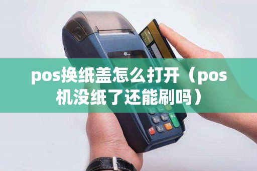 pos换纸盖怎么打开（pos机没纸了还能刷吗）