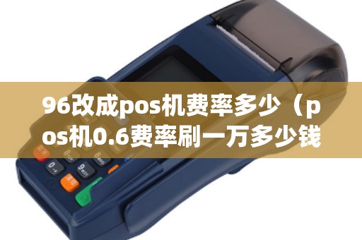 96改成pos机费率多少（pos机0.6费率刷一万多少钱手续费）