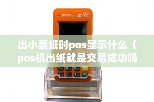 出小票纸时pos显示什么（pos机出纸就是交易成功吗）