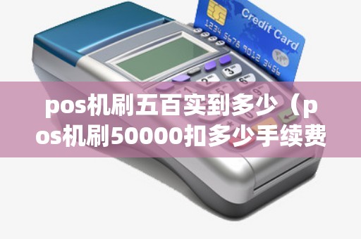 pos机刷五百实到多少（pos机刷50000扣多少手续费）