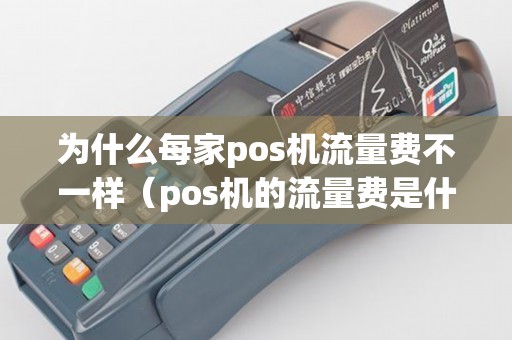 为什么每家pos机流量费不一样（pos机的流量费是什么意思）