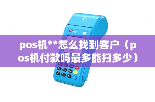 pos机**怎么找到客户（pos机付款吗最多能扫多少）