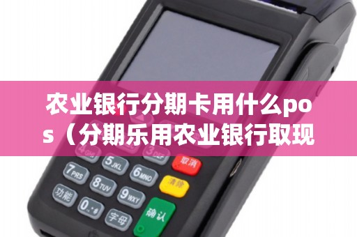 农业银行分期卡用什么pos(分期乐用农业银行取现可以到吗) 农业银行分期卡用什么pos(分期乐用农业银行取现可以到吗)