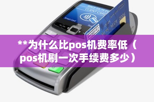 **为什么比pos机费率低(pos机刷一次手续费多少) **为什么比pos机费率低(pos机刷一次手续费多少)
