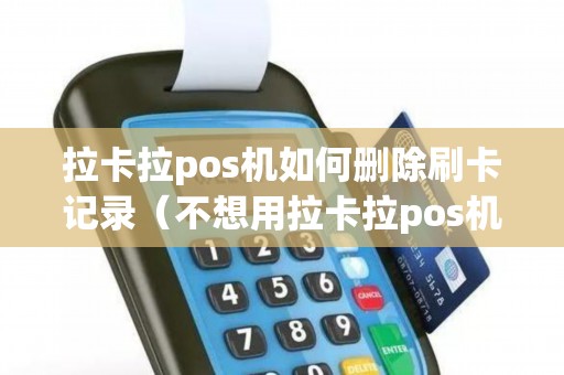 拉卡拉pos机如何删除刷卡记录（不想用拉卡拉pos机怎么注销）