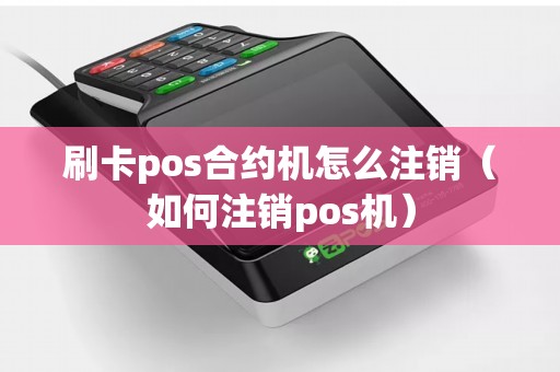 刷卡pos合约机怎么注销（如何注销pos机）
