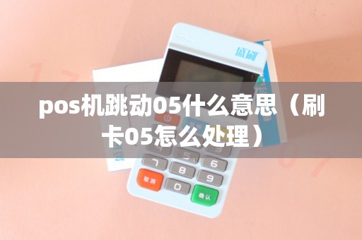 pos机跳动05什么意思(刷卡05怎么处理) pos机跳动05什么意思(刷卡05怎么处理)