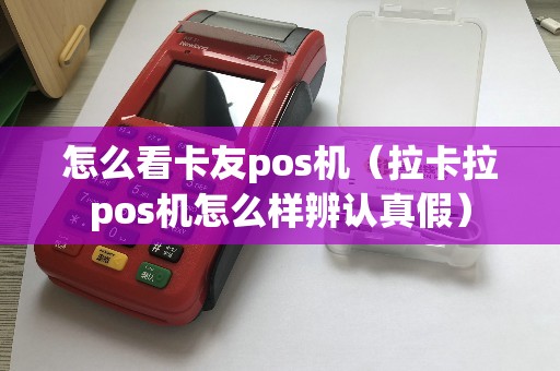 怎么看卡友pos机（拉卡拉pos机怎么样辨认真假）