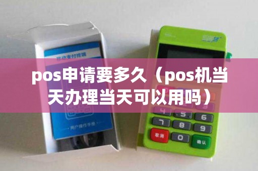 pos申请要多久(pos机当天办理当天可以用吗) pos申请要多久(pos机当天办理当天可以用吗)
