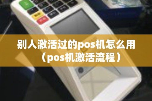 别人激活过的pos机怎么用(pos机激活流程) 别人激活过的pos机怎么用(pos机激活流程)