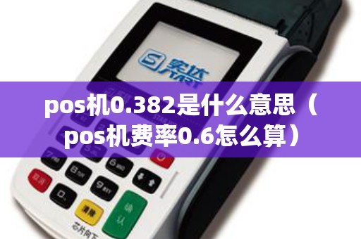pos机0.382是什么意思(pos机费率0.6怎么算) pos机0.382是什么意思(pos机费率0.6怎么算)