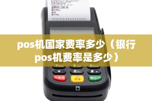 pos机国家费率多少（银行pos机费率是多少）