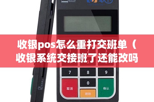 收银pos怎么重打交班单（收银系统交接班了还能改吗）