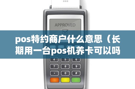pos特约商户什么意思（长期用一台pos机养卡可以吗）