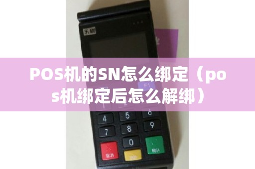 POS机的SN怎么绑定（pos机绑定后怎么解绑）