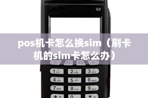 pos机卡怎么换sim（刷卡机的sim卡怎么办）