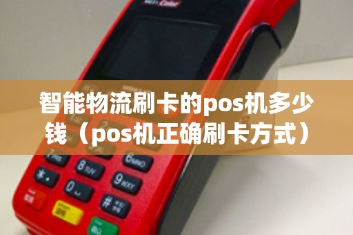 智能物流刷卡的pos机多少钱（pos机正确刷卡方式）