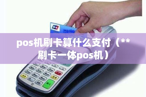 pos机刷卡算什么支付（**刷卡一体pos机）