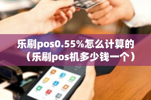 乐刷pos0.55%怎么计算的（乐刷pos机多少钱一个）