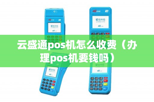 云盛通pos机怎么收费（办理pos机要钱吗）