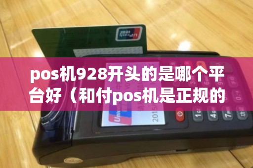 pos机928开头的是哪个平台好（和付pos机是正规的吗）