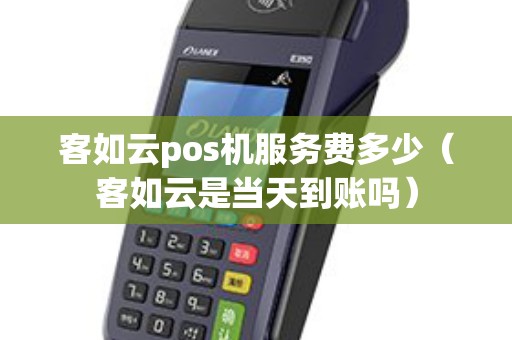 客如云pos机服务费多少（客如云是当天到账吗）