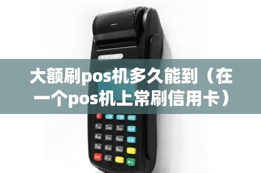 大额刷pos机多久能到（在一个pos机上常刷信用卡）