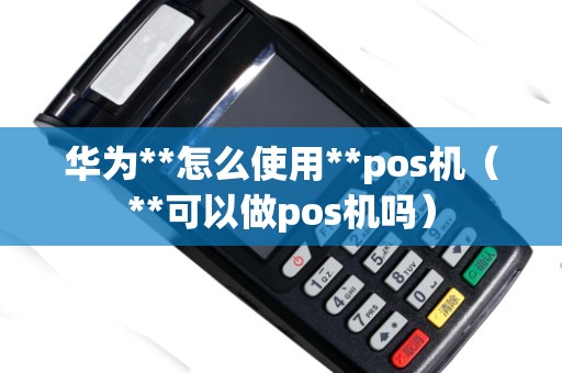 华为**怎么使用**pos机（**可以做pos机吗）