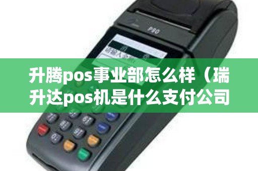 升腾pos事业部怎么样（瑞升达pos机是什么支付公司）
