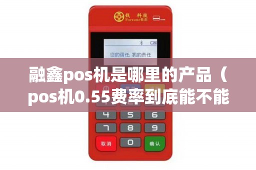 融鑫pos机是哪里的产品（pos机0.55费率到底能不能用）
