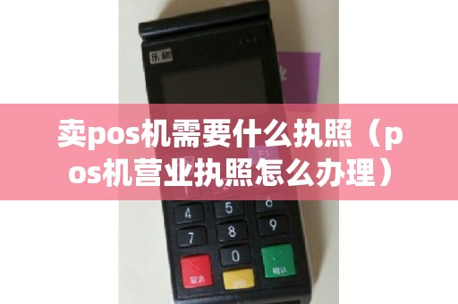卖pos机需要什么执照（pos机营业执照怎么办理）
