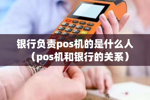 银行负责pos机的是什么人（pos机和银行的关系）
