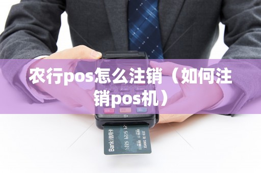 农行pos怎么注销（如何注销pos机）