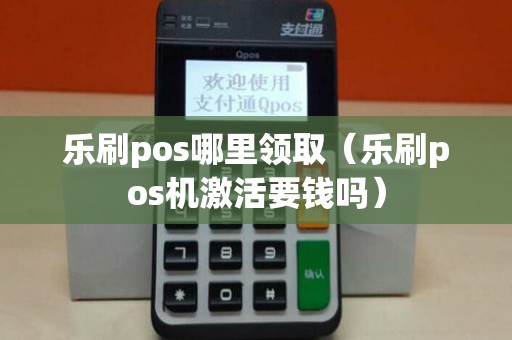 乐刷pos哪里领取（乐刷pos机激活要钱吗）