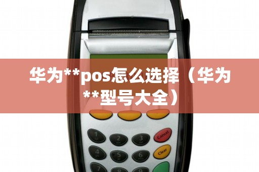 华为**pos怎么选择（华为**型号大全）
