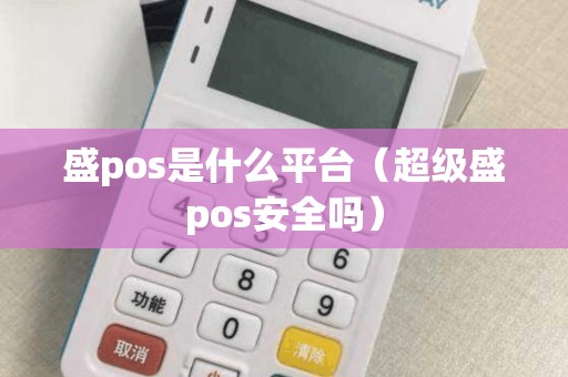 盛pos是什么平台（超级盛pos安全吗）
