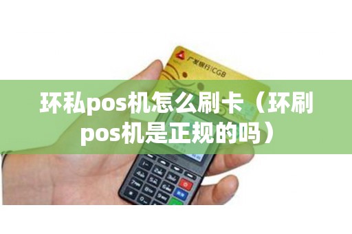 环私pos机怎么刷卡（环刷pos机是正规的吗）