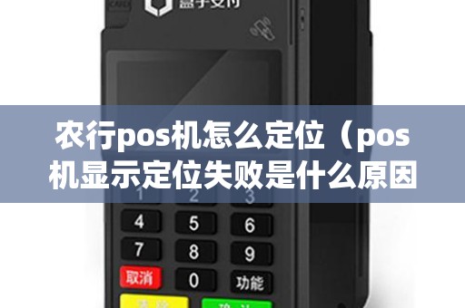 农行pos机怎么定位（pos机显示定位失败是什么原因）