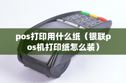 pos打印用什么纸（银联pos机打印纸怎么装）