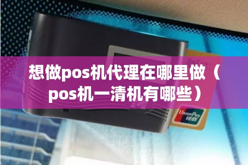 想做pos机代理在哪里做（pos机一清机有哪些）