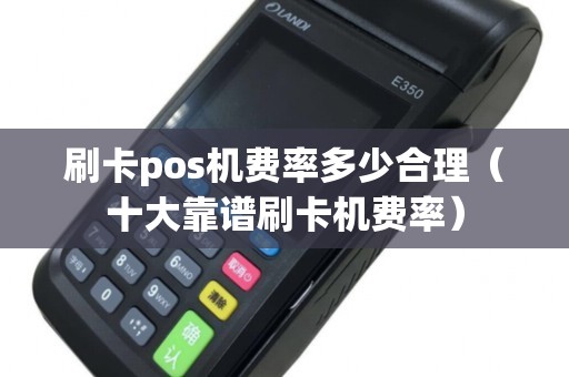 刷卡pos机费率多少合理（十大靠谱刷卡机费率）