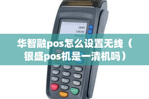 华智融pos怎么设置无线（银盛pos机是一清机吗）