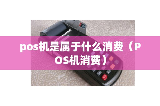 pos机是属于什么消费（POS机消费）