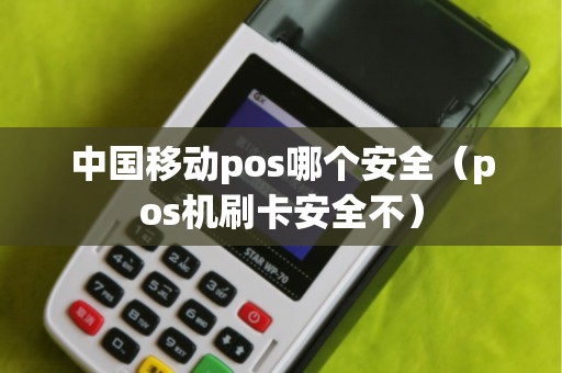 中国移动pos哪个安全（pos机刷卡安全不）