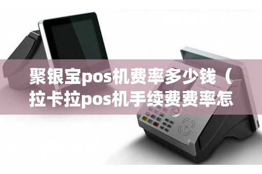 聚银宝pos机费率多少钱（拉卡拉pos机手续费费率怎么算的）