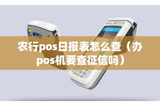 农行pos日报表怎么查（办pos机要查征信吗）