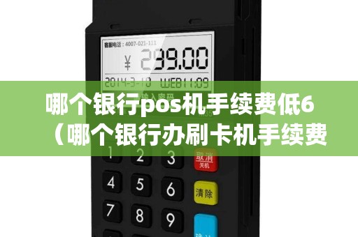哪个银行pos机手续费低6（哪个银行办刷卡机手续费低）