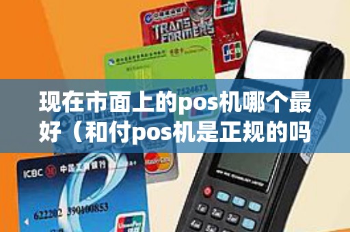 现在市面上的pos机哪个最好（和付pos机是正规的吗）